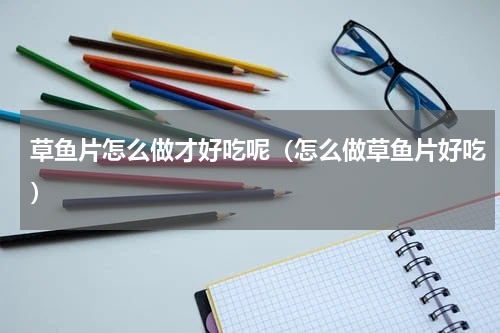 草鱼片怎么做才好吃呢（怎么做草鱼片好吃）