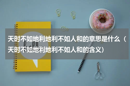 天时不如地利地利不如人和的意思是什么（天时不如地利地利不如人和的含义）