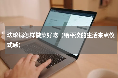 珐琅锅怎样做菜好吃（给平淡的生活来点仪式感）
