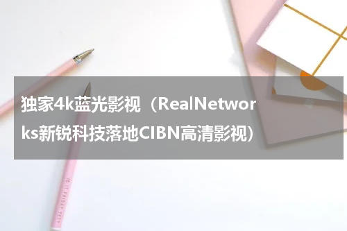 独家4k蓝光影视（RealNetworks新锐科技落地CIBN高清影视）