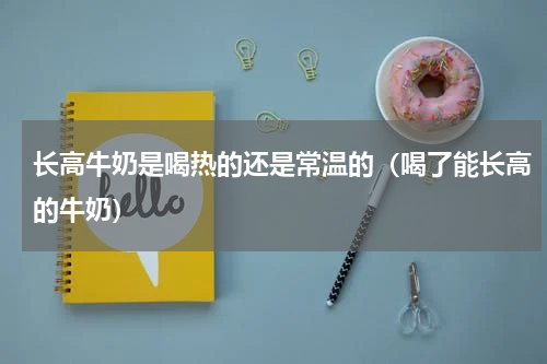 长高牛奶是喝热的还是常温的（喝了能长高的牛奶）