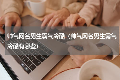 帅气网名男生霸气冷酷（帅气网名男生霸气冷酷有哪些）