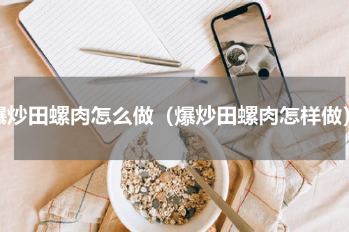爆炒田螺肉怎么做（爆炒田螺肉怎样做）