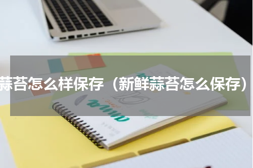 蒜苔怎么样保存（新鲜蒜苔怎么保存）