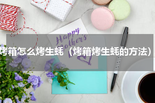 烤箱怎么烤生蚝（烤箱烤生蚝的方法）