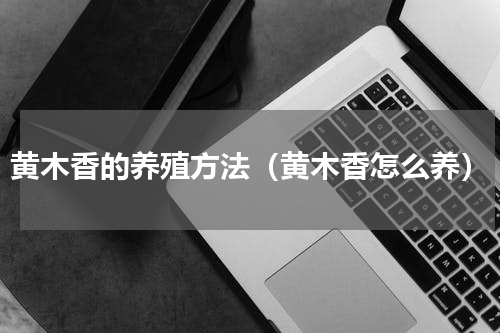 黄木香的养殖方法（黄木香怎么养）