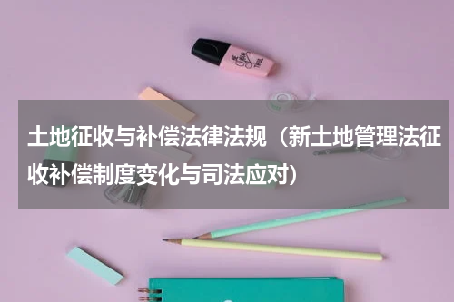 土地征收与补偿法律法规（新土地管理法征收补偿制度变化与司法应对）