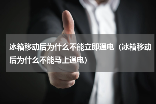 冰箱移动后为什么不能立即通电（冰箱移动后为什么不能马上通电）