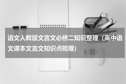 语文人教版文言文必修二知识整理（高中语文课本文言文知识点梳理）