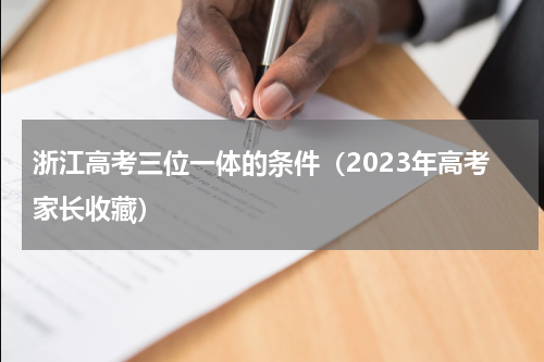 浙江高考三位一体的条件（2023年高考家长收藏）