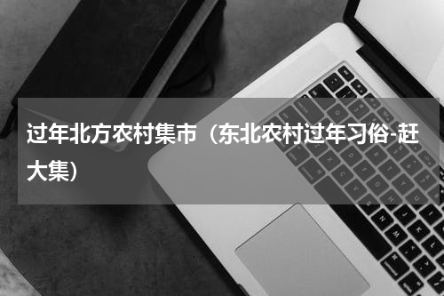 过年北方农村集市（东北农村过年习俗-赶大集）
