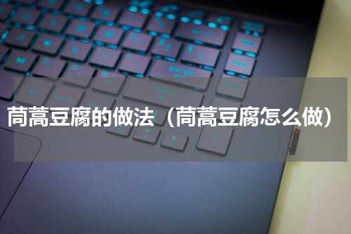 茼蒿豆腐的做法（茼蒿豆腐怎么做）