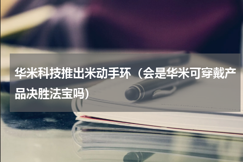 华米科技推出米动手环（会是华米可穿戴产品决胜法宝吗）