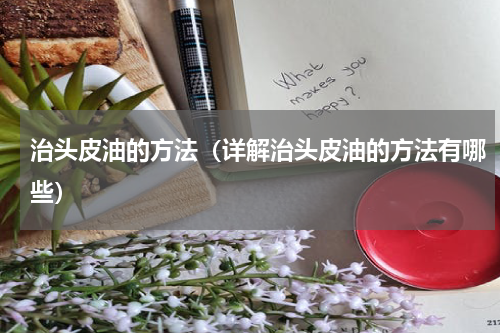 治头皮油的方法（详解治头皮油的方法有哪些）